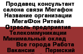 Продавец-консультант салона связи Мегафон › Название организации ­ МегаФон Ритейл › Отрасль предприятия ­ Телекоммуникации › Минимальный оклад ­ 55 000 - Все города Работа » Вакансии   . Пермский край,Добрянка г.